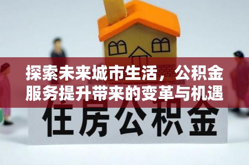 渝中探索未来城市生活，公积金服务提升带来的变革与机遇