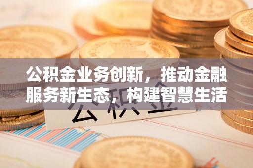渝中公积金业务创新，推动金融服务新生态，构建智慧生活新未来