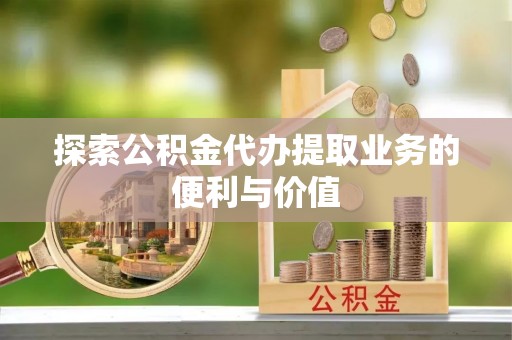 渝中探索公积金代办提取业务的便利与价值
