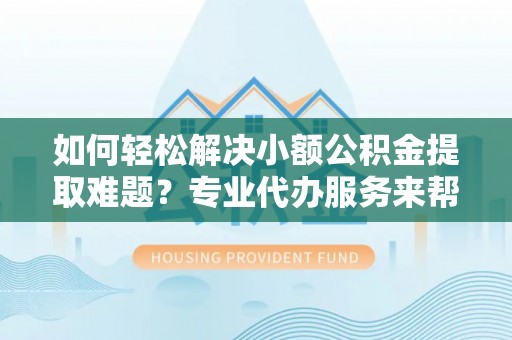 渝中如何轻松解决小额公积金提取难题？专业代办服务来帮忙