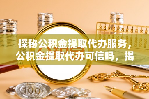 渝中探秘公积金提取代办服务，公积金提取代办可信吗，揭秘真相与选择指南