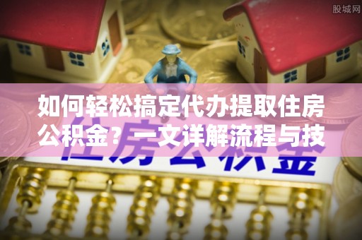 渝中如何轻松搞定代办提取住房公积金？一文详解流程与技巧