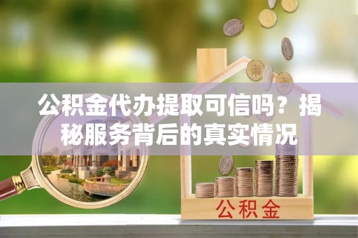 渝中公积金代办提取可信吗？揭秘服务背后的真实情况
