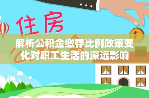 渝中解析公积金缴存比例政策变化对职工生活的深远影响