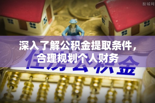 渝中深入了解公积金提取条件，合理规划个人财务