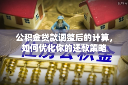 渝中公积金贷款调整后的计算，如何优化你的还款策略