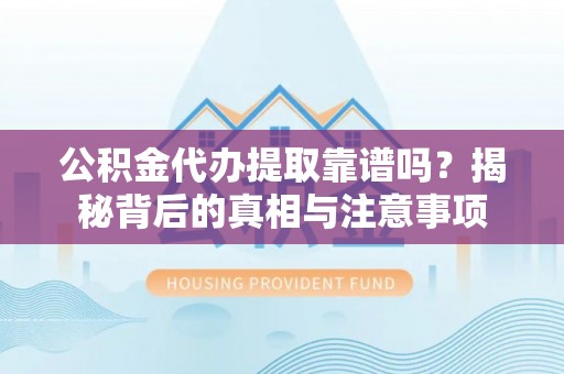 渝中公积金代办提取靠谱吗？揭秘背后的真相与注意事项