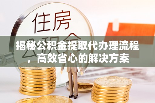 渝中揭秘公积金提取代办理流程，高效省心的解决方案