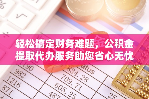 渝中轻松搞定财务难题，公积金提取代办服务助您省心无忧