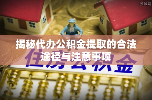 渝中揭秘代办公积金提取的合法途径与注意事项