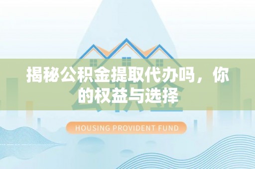 渝中揭秘公积金提取代办吗，你的权益与选择
