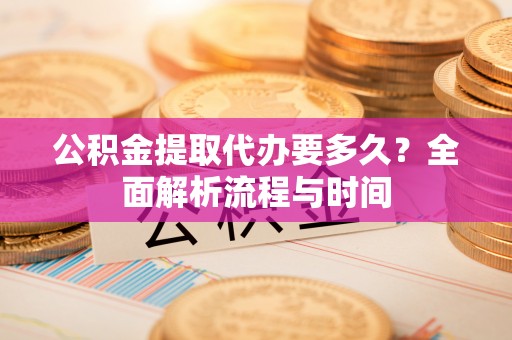 渝中公积金提取代办要多久？全面解析流程与时间