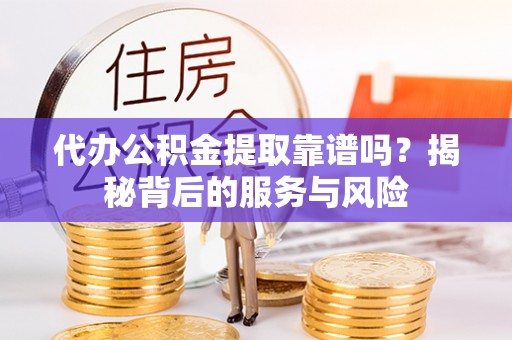 渝中代办公积金提取靠谱吗？揭秘背后的服务与风险
