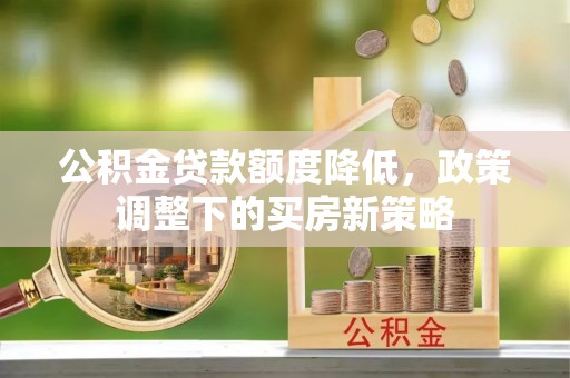 渝中公积金贷款额度降低，政策调整下的买房新策略