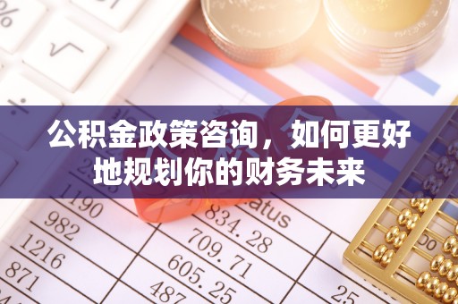 渝中公积金政策咨询，如何更好地规划你的财务未来