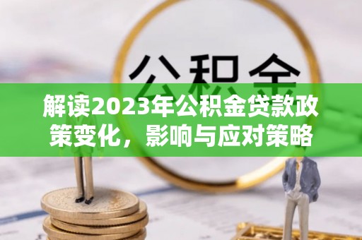 渝中解读2023年公积金贷款政策变化，影响与应对策略