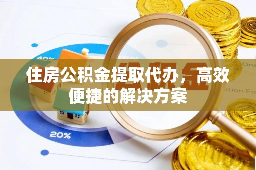 渝中住房公积金提取代办，高效便捷的解决方案
