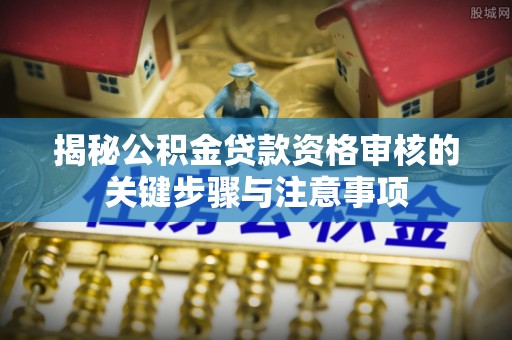 渝中揭秘公积金贷款资格审核的关键步骤与注意事项