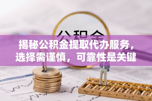 渝中揭秘公积金提取代办服务，选择需谨慎，可靠性是关键