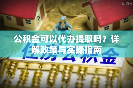 渝中公积金可以代办提取吗？详解政策与实操指南