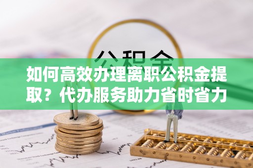 渝中如何高效办理离职公积金提取？代办服务助力省时省力