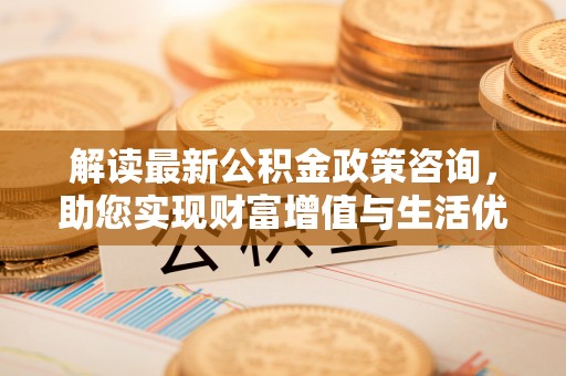 渝中解读最新公积金政策咨询，助您实现财富增值与生活优化