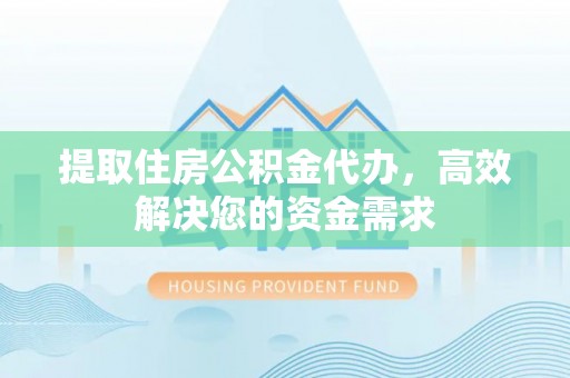 渝中提取住房公积金代办，高效解决您的资金需求