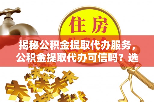 渝中揭秘公积金提取代办服务，公积金提取代办可信吗？选择前你需要知道的真相