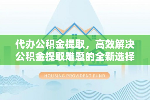 渝中代办公积金提取，高效解决公积金提取难题的全新选择