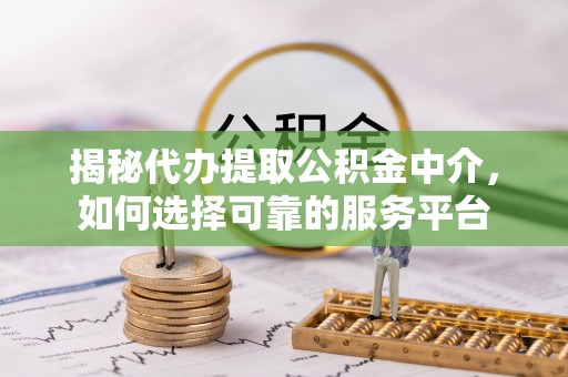 渝中揭秘代办提取公积金中介，如何选择可靠的服务平台