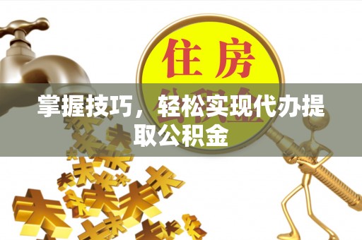 渝中掌握技巧，轻松实现代办提取公积金