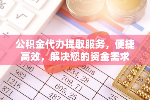 渝中公积金代办提取服务，便捷高效，解决您的资金需求