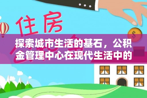 渝中探索城市生活的基石，公积金管理中心在现代生活中的重要角色