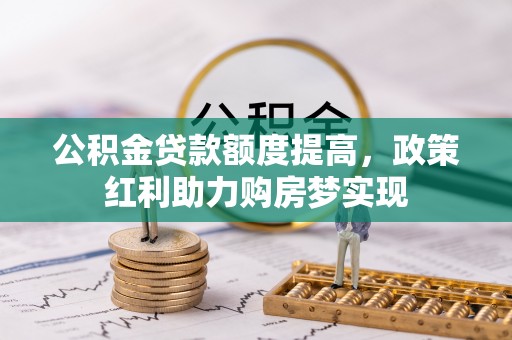 渝中公积金贷款额度提高，政策红利助力购房梦实现