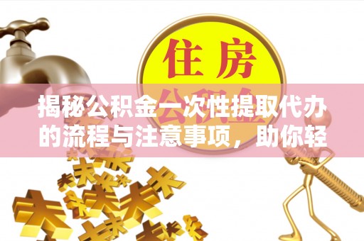 渝中揭秘公积金一次性提取代办的流程与注意事项，助你轻松搞定财务规划
