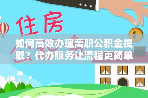 渝中如何高效办理离职公积金提取？代办服务让流程更简单