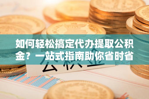 渝中如何轻松搞定代办提取公积金？一站式指南助你省时省心