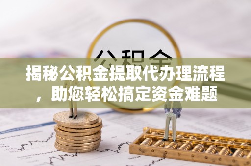 渝中揭秘公积金提取代办理流程，助您轻松搞定资金难题
