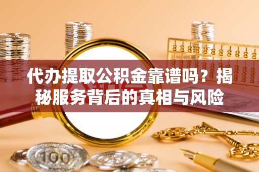 渝中代办提取公积金靠谱吗？揭秘服务背后的真相与风险