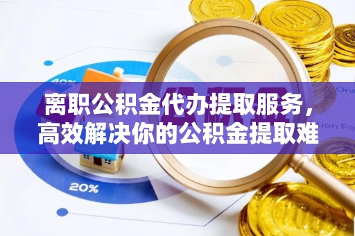 渝中离职公积金代办提取服务，高效解决你的公积金提取难题