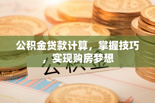 渝中公积金贷款计算，掌握技巧，实现购房梦想