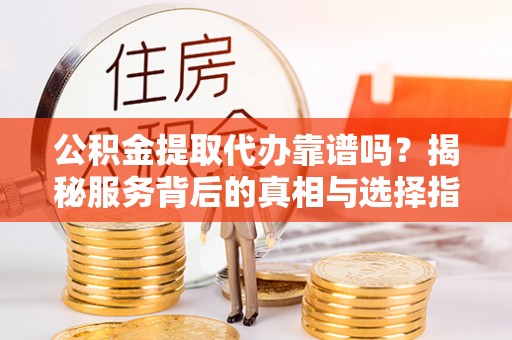 渝中公积金提取代办靠谱吗？揭秘服务背后的真相与选择指南