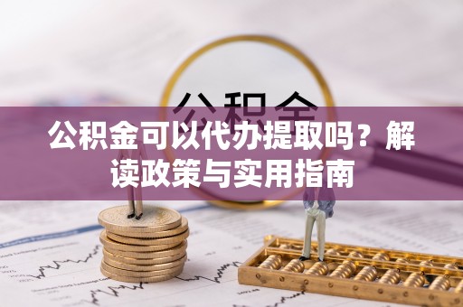 渝中公积金可以代办提取吗？解读政策与实用指南