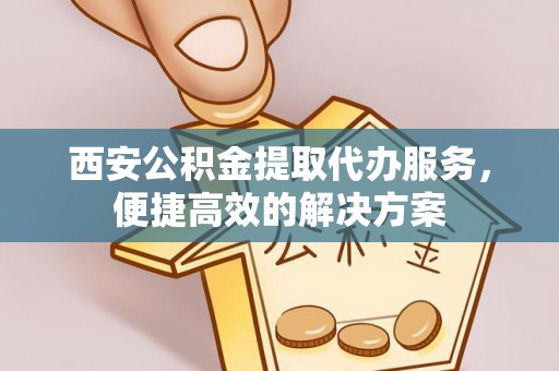 渝中西安公积金提取代办服务，便捷高效的解决方案