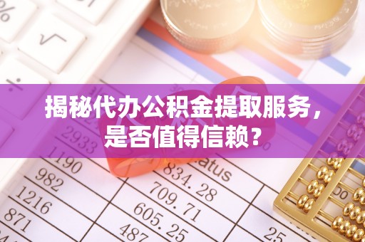 渝中揭秘代办公积金提取服务，是否值得信赖？