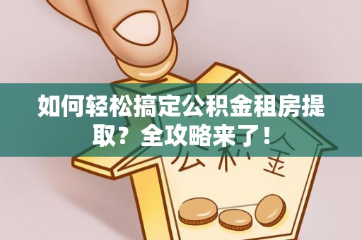 渝中如何轻松搞定公积金租房提取？全攻略来了！
