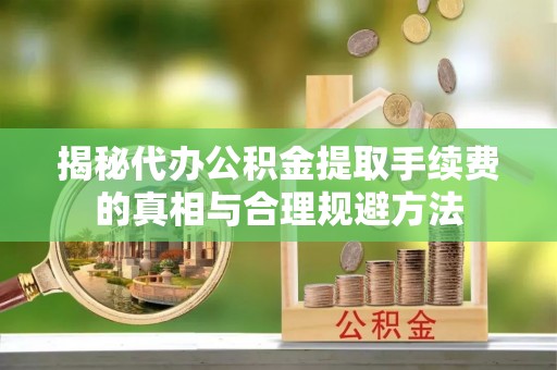 渝中揭秘代办公积金提取手续费的真相与合理规避方法