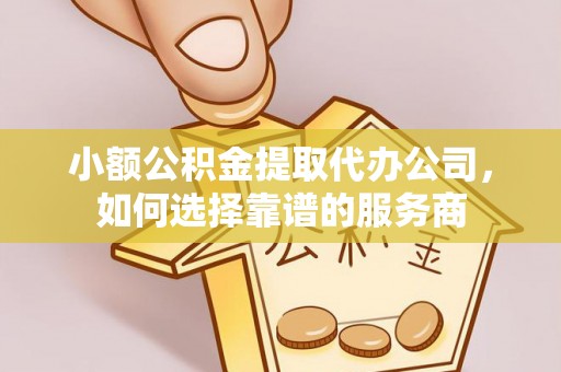 渝中小额公积金提取代办公司，如何选择靠谱的服务商