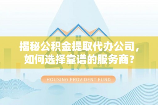 渝中揭秘公积金提取代办公司，如何选择靠谱的服务商？