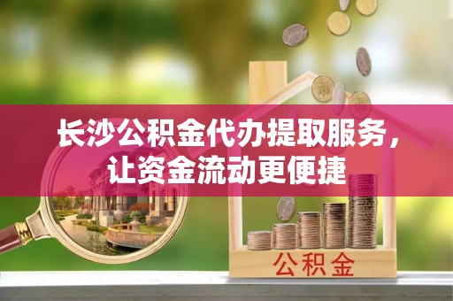 渝中长沙公积金代办提取服务，让资金流动更便捷